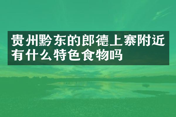 贵州黔东的郎德上寨附近有什么特色食物吗