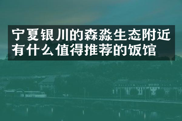 宁夏银川的森淼生态附近有什么值得推荐的饭馆吗