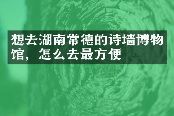 想去湖南常德的诗墙博物馆，怎么去最方便