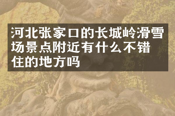 河北张家口的长城岭滑雪场景点附近有什么不错的住的地方吗