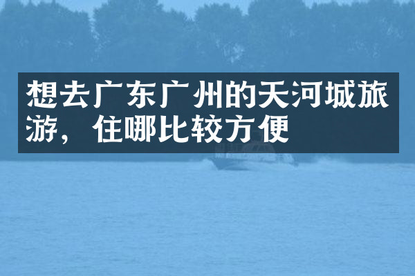 想去广东广州的天河城旅游，住哪比较方便
