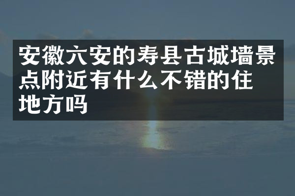 安徽六安的寿县古城墙景点附近有什么不错的住的地方吗