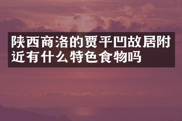 陕西商洛的贾平凹故居附近有什么特色食物吗