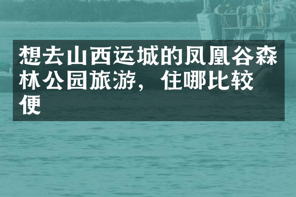 想去山西运城的凤凰谷森林公园旅游，住哪比较方便
