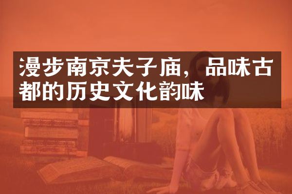 漫步南京夫子庙，品味古都的历史文化韵味