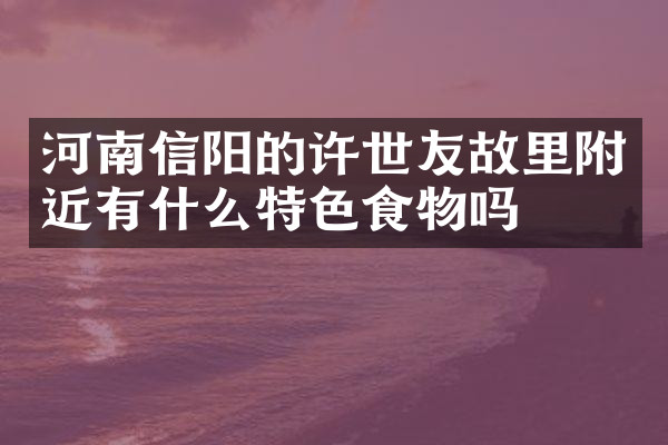 河南信阳的许世友故里附近有什么特色食物吗