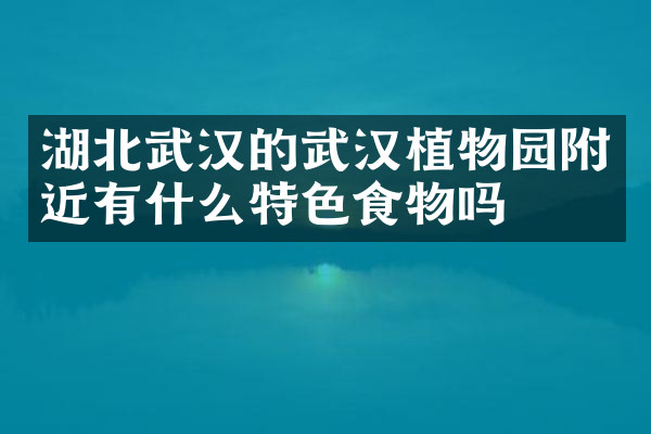 湖北武汉的武汉植物园附近有什么特色食物吗