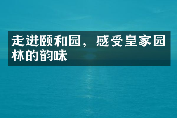 走进颐和园，感受皇家园林的韵味