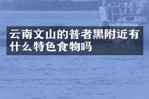 云南文山的普者黑附近有什么特色食物吗
