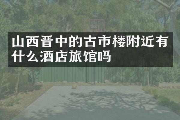 山西晋中的古市楼附近有什么酒店旅馆吗