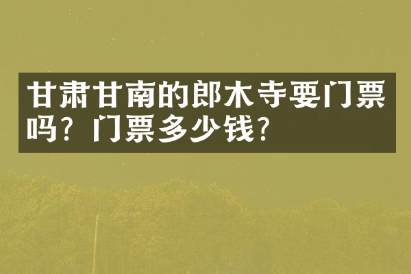 甘肃甘南的郎木寺要门票吗？门票多少钱？