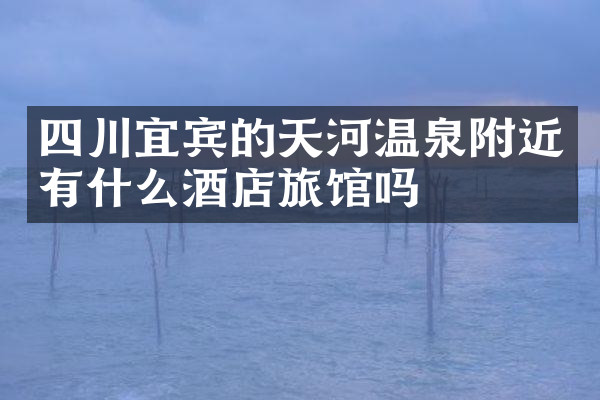 四川宜宾的天河温泉附近有什么酒店旅馆吗