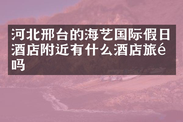 河北邢台的海艺国际假日酒店附近有什么酒店旅馆吗
