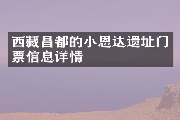 西藏昌都的小恩达遗址门票信息详情