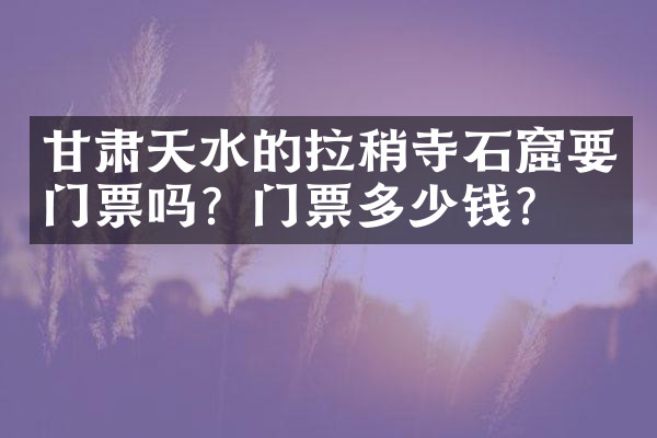 甘肃天水的拉稍寺石窟要门票吗？门票多少钱？
