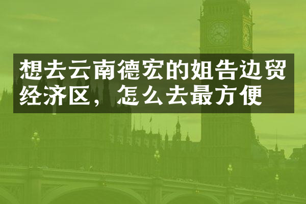 想去云南德宏的姐告边贸经济区，怎么去最方便