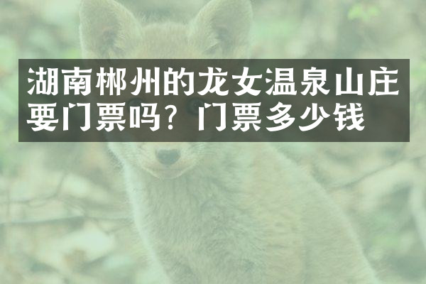 湖南郴州的龙女温泉山庄要门票吗？门票多少钱？