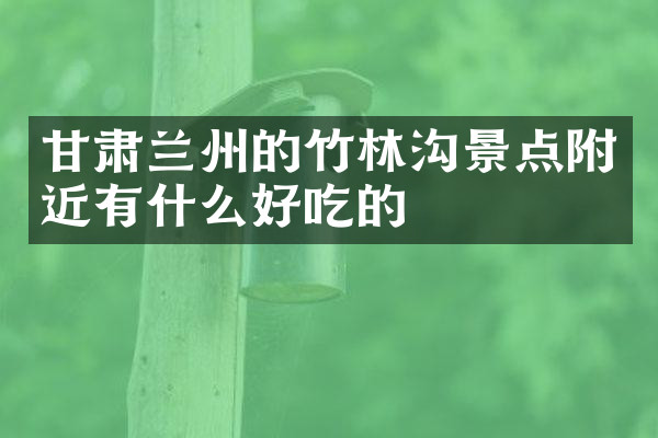 甘肃兰州的竹林沟景点附近有什么好吃的