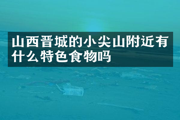 山西晋城的小尖山附近有什么特色食物吗