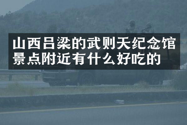 山西吕梁的武则天纪念馆景点附近有什么好吃的