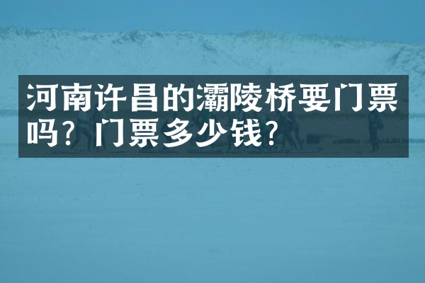 河南许昌的灞陵桥要门票吗？门票多少钱？