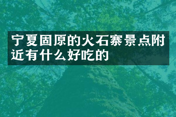 宁夏固原的火石寨景点附近有什么好吃的