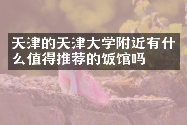 天津的天津大学附近有什么值得推荐的饭馆吗