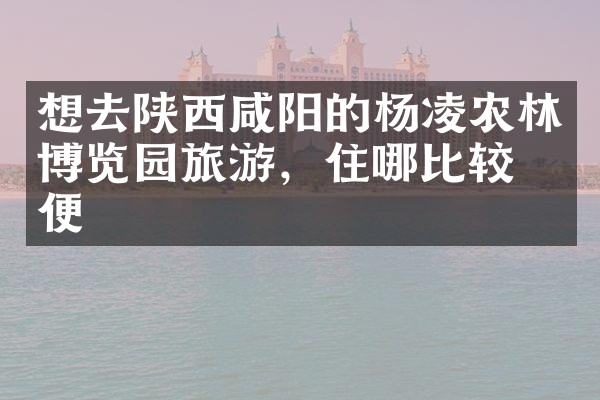 想去陕西咸阳的杨凌农林博览园旅游，住哪比较方便