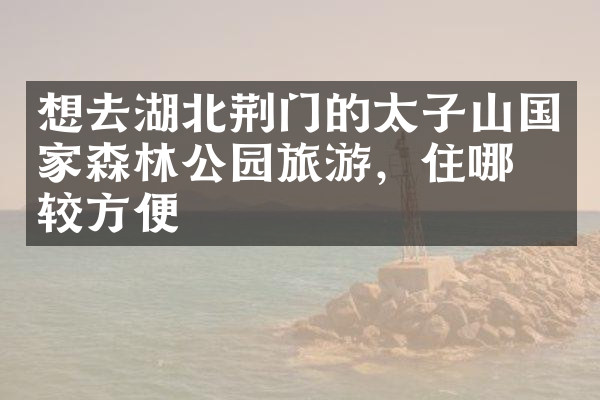 想去湖北荆门的太子山国家森林公园旅游，住哪比较方便