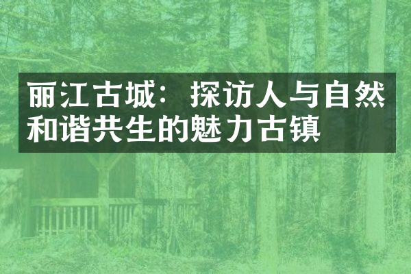丽江古城：探访人与自然和谐共生的魅力古镇