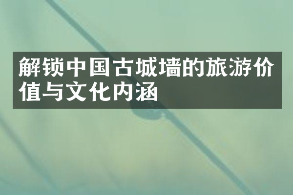 解锁中国古城墙的旅游价值与文化内涵