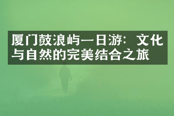厦门鼓浪屿一日游：文化与自然的完美结合之旅