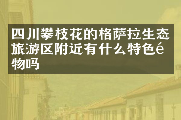 四川攀枝花的格萨拉生态旅游区附近有什么特色食物吗