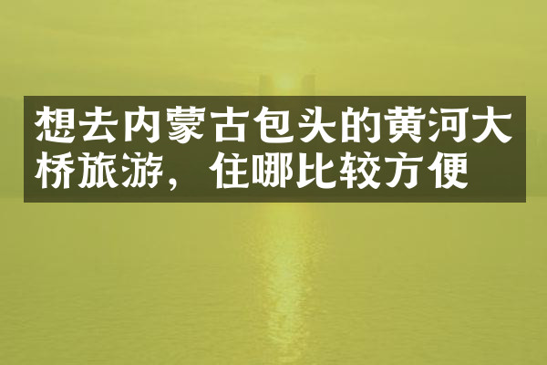 想去内蒙古包头的黄河大桥旅游，住哪比较方便