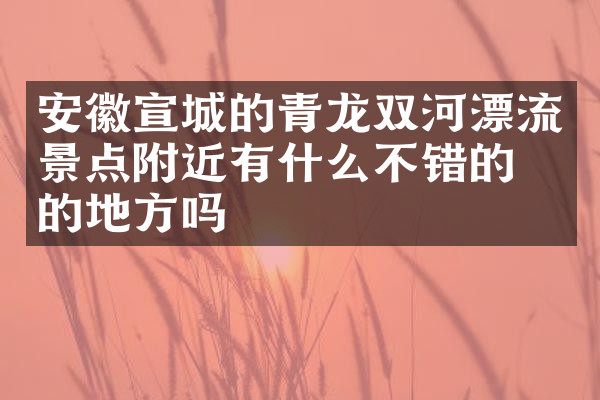 安徽宣城的青龙双河漂流景点附近有什么不错的住的地方吗