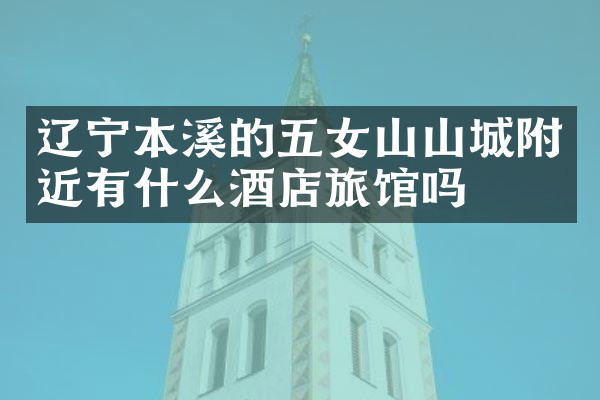辽宁本溪的五女山山城附近有什么酒店旅馆吗