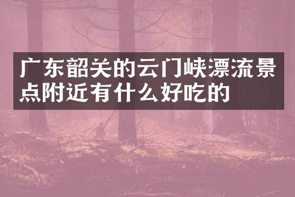 广东韶关的云门峡漂流景点附近有什么好吃的