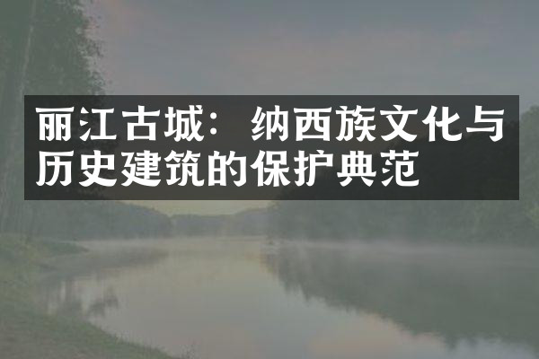 丽江古城：纳西族文化与历史建筑的保护典范