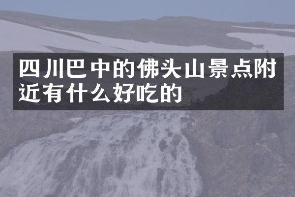 四川巴中的佛头山景点附近有什么好吃的