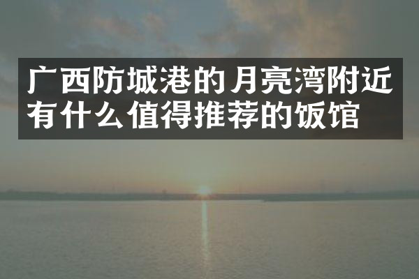 广西防城港的月亮湾附近有什么值得推荐的饭馆吗