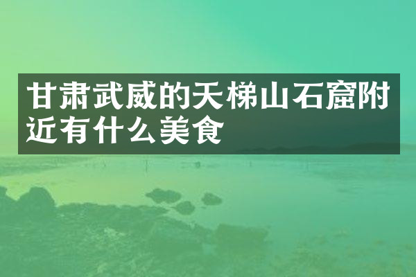 甘肃武威的天梯山石窟附近有什么美食