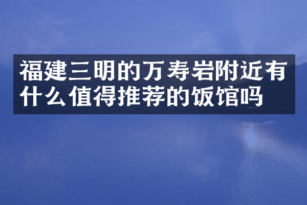 福建三明的万寿岩附近有什么值得推荐的饭馆吗