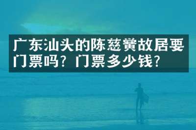 广东汕头的陈慈黉故居要门票吗？门票多少钱？