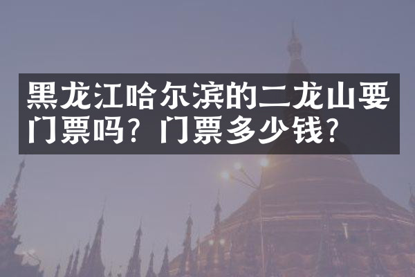 黑龙江哈尔滨的二龙山要门票吗？门票多少钱？