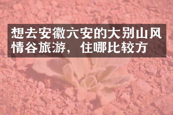 想去安徽六安的大别山风情谷旅游，住哪比较方便