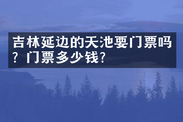 吉林延边的天池要门票吗？门票多少钱？