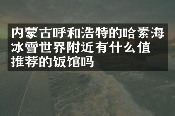 内蒙古呼和浩特的哈素海冰雪世界附近有什么值得推荐的饭馆吗