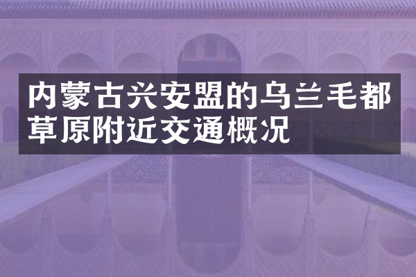 内蒙古兴安盟的乌兰毛都草原附近交通概况