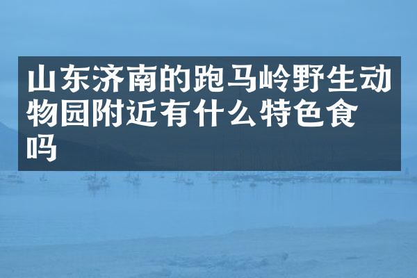 山东济南的跑马岭野生动物园附近有什么特色食物吗