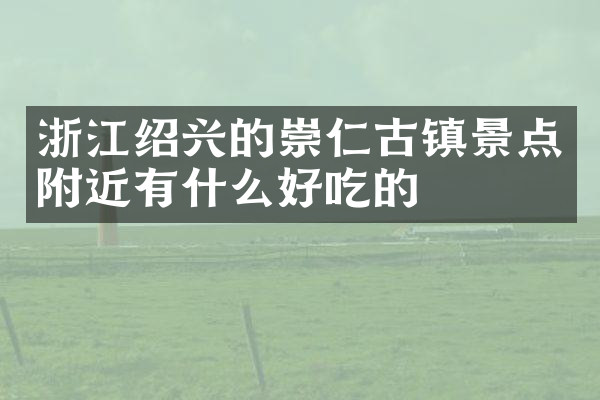 浙江绍兴的崇仁古镇景点附近有什么好吃的